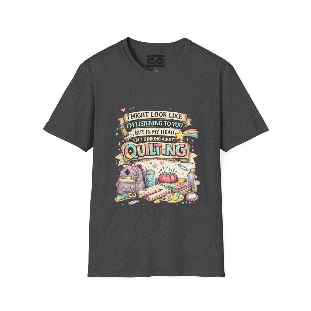 Quilting Tee — “I Might Look Like I’m Listening to You But In My Head I’m Thinking About Quilting”